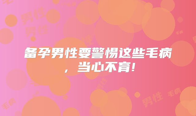 备孕男性要警惕这些毛病，当心不育!