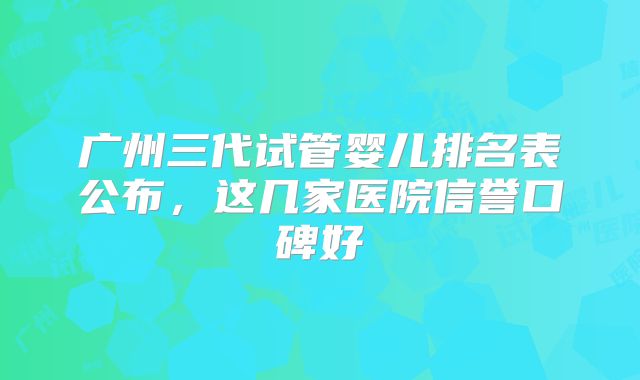 广州三代试管婴儿排名表公布，这几家医院信誉口碑好