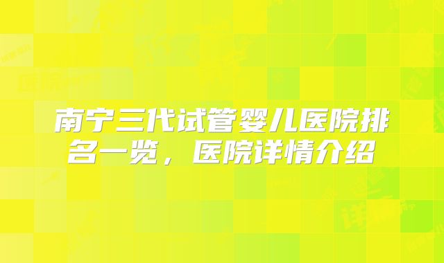 南宁三代试管婴儿医院排名一览,医院详情介绍