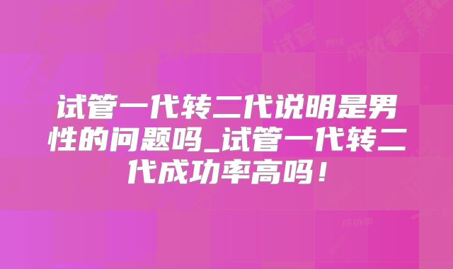试管一代转二代说明是男性的问题吗_试管一代转二代成功率高吗!