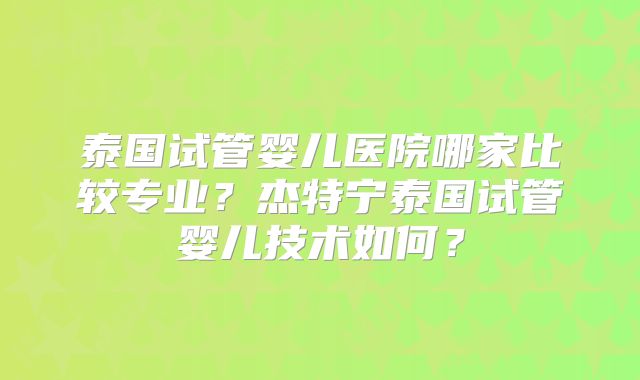 泰国试管婴儿医院哪家比较专业?杰特宁泰国试管婴儿技术如何?
