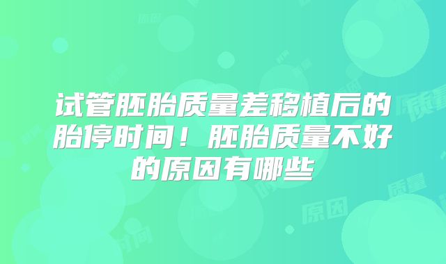 试管胚胎质量差移植后的胎停时间!胚胎质量不好的原因有哪些