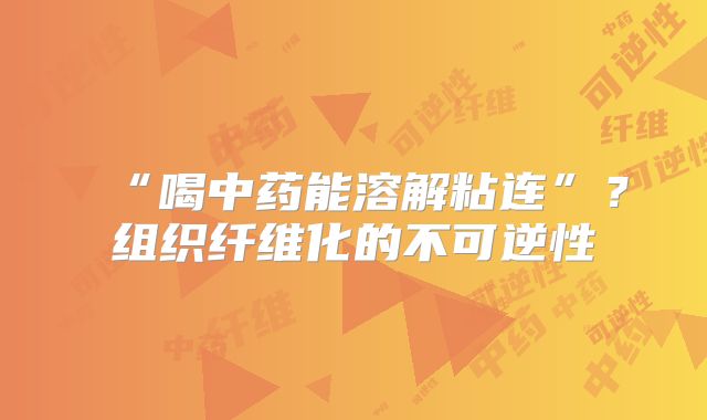 “喝中药能溶解粘连”?组织纤维化的不可逆性