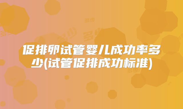 促排卵试管婴儿成功率多少(试管促排成功标准)