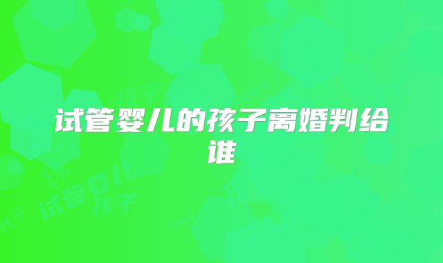 试管婴儿的孩子离婚判给谁