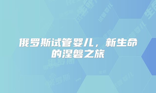 俄罗斯试管婴儿,新生命的涅磐之旅