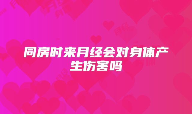 同房时来月经会对身体产生伤害吗