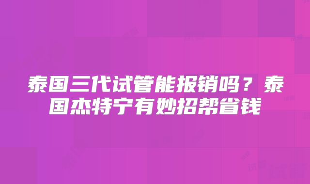 泰国三代试管能报销吗?泰国杰特宁有妙招帮省钱
