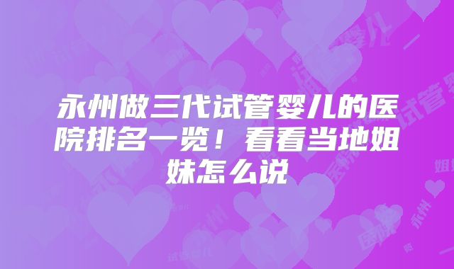 永州做三代试管婴儿的医院排名一览!看看当地姐妹怎么说