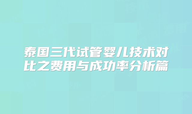 泰国三代试管婴儿技术对比之费用与成功率分析篇