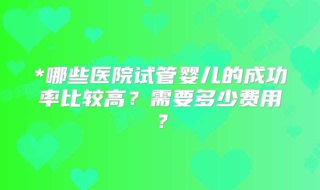*哪些医院试管婴儿的成功率比较高?需要多少费用?