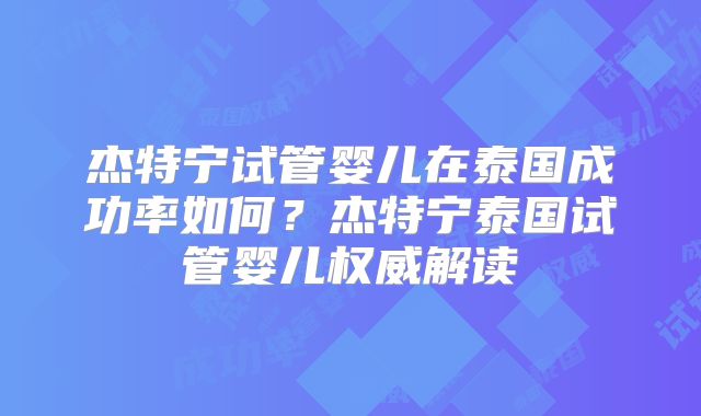 杰特宁试管婴儿在泰国成功率如何?杰特宁泰国试管婴儿权威解读