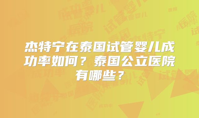 杰特宁在泰国试管婴儿成功率如何?泰国公立医院有哪些?