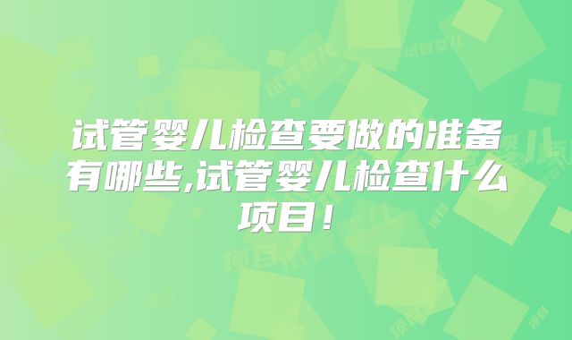 试管婴儿检查要做的准备有哪些,试管婴儿检查什么项目!