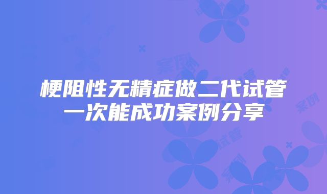 梗阻性无精症做二代试管一次能成功案例分享