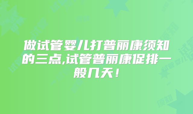 做试管婴儿打普丽康须知的三点,试管普丽康促排一般几天！