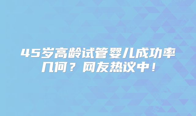 45岁高龄试管婴儿成功率几何？网友热议中！