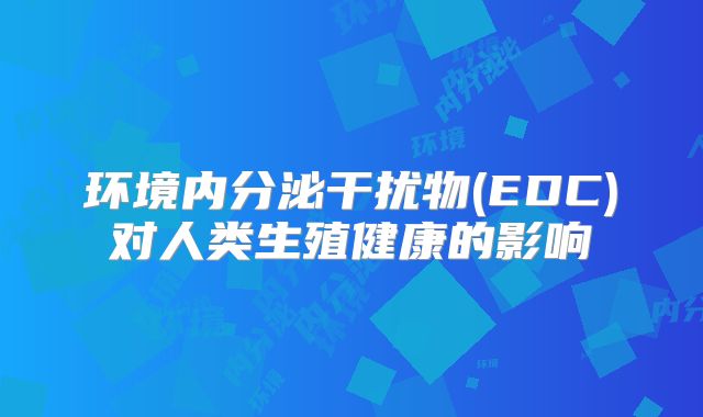 环境内分泌干扰物(EDC)对人类生殖健康的影响