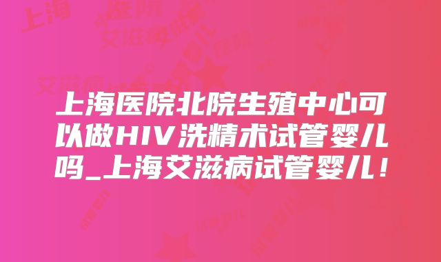 上海医院北院生殖中心可以做HIV洗精术试管婴儿吗_上海艾滋病试管婴儿！