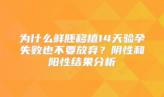 为什么鲜胚移植14天验孕失败也不要放弃?阴性和阳性结果分析
