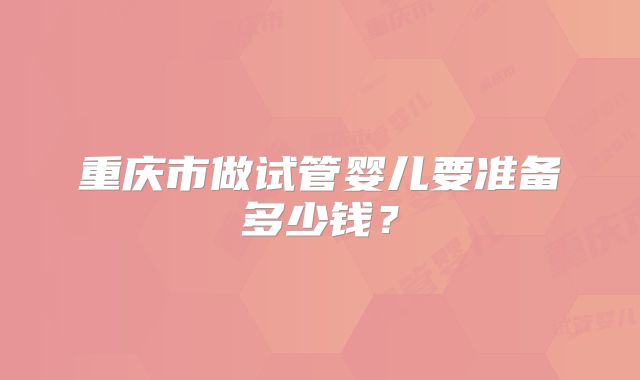 重庆市做试管婴儿要准备多少钱?