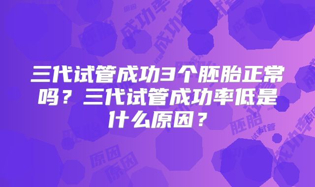 三代试管成功3个胚胎正常吗?三代试管成功率低是什么原因?