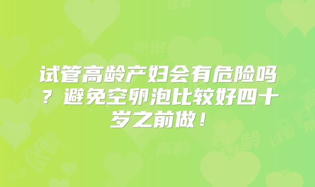 试管高龄产妇会有危险吗?避免空卵泡比较好四十岁之前做!
