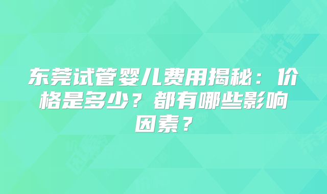 东莞试管婴儿费用揭秘:价格是多少?都有哪些影响因素?