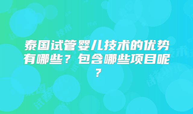 泰国试管婴儿技术的优势有哪些？包含哪些项目呢？