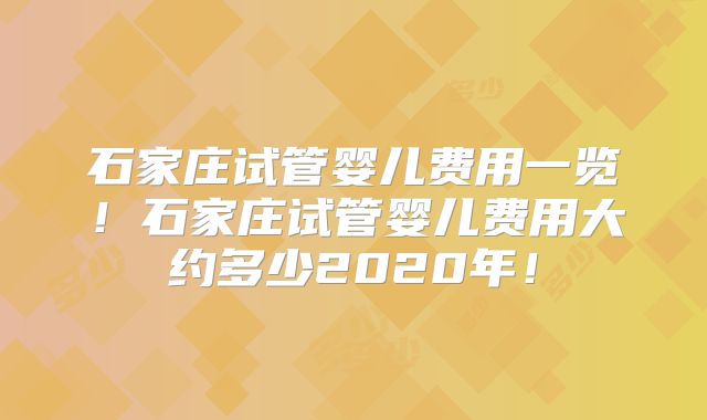 石家庄试管婴儿费用一览！石家庄试管婴儿费用大约多少2020年！