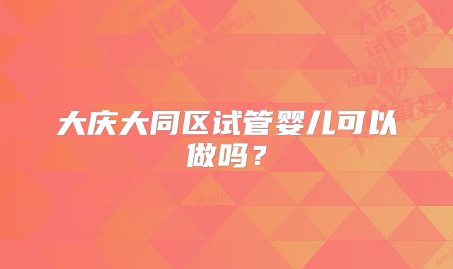大庆大同区试管婴儿可以做吗?