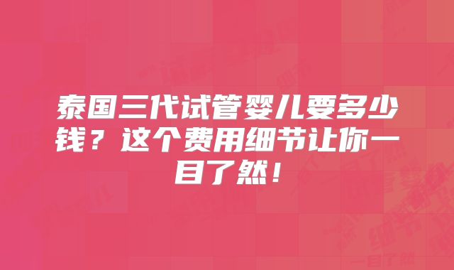 泰国三代试管婴儿要多少钱？这个费用细节让你一目了然！