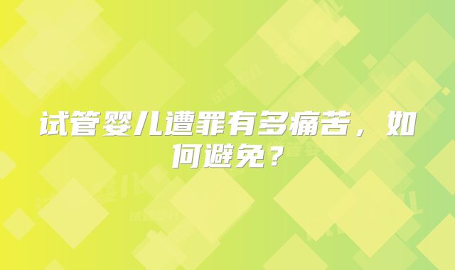 试管婴儿遭罪有多痛苦，如何避免？