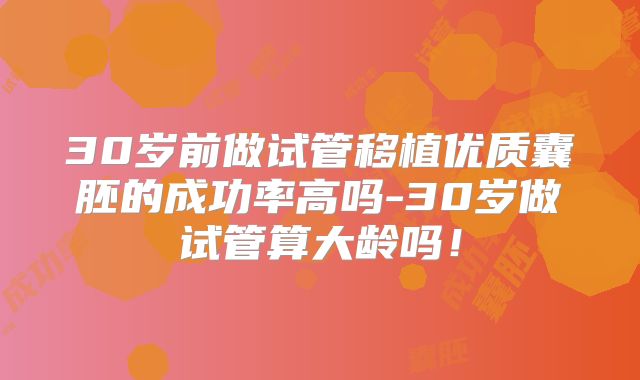 30岁前做试管移植优质囊胚的成功率高吗-30岁做试管算大龄吗！