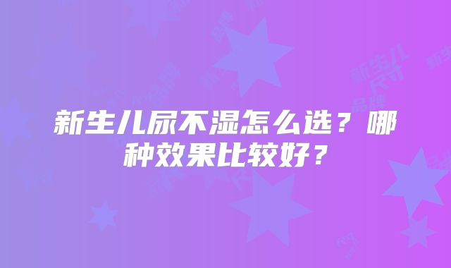 新生儿尿不湿怎么选?哪种效果比较好?