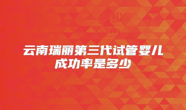 云南瑞丽第三代试管婴儿成功率是多少