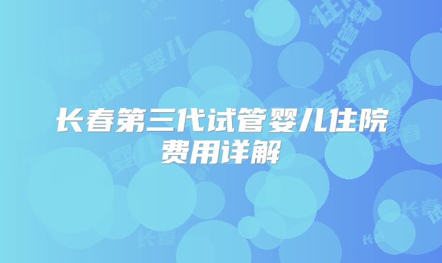 长春第三代试管婴儿住院费用详解