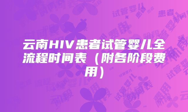 云南HIV患者试管婴儿全流程时间表（附各阶段费用）