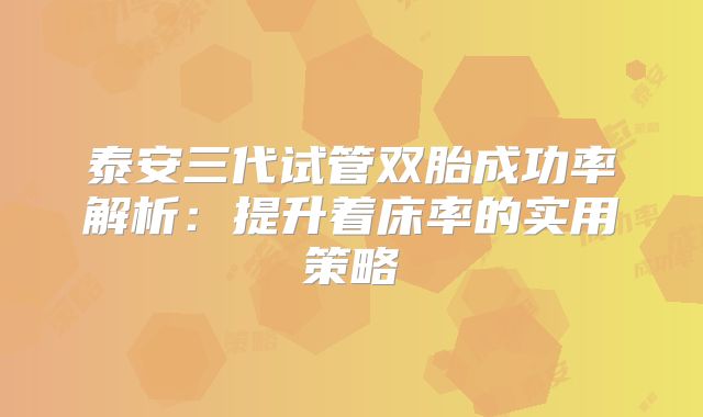 泰安三代试管双胎成功率解析：提升着床率的实用策略