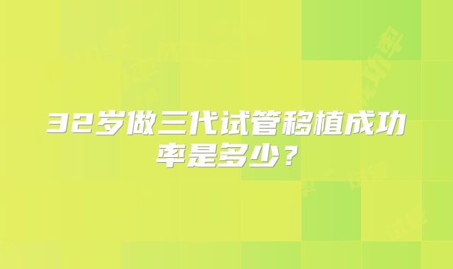 32岁做三代试管移植成功率是多少?