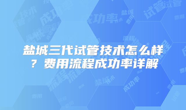 盐城三代试管技术怎么样？费用流程成功率详解