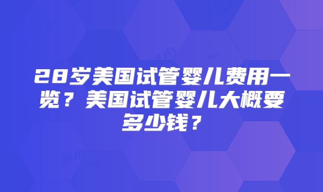 28岁美国试管婴儿费用一览?美国试管婴儿大概要多少钱?