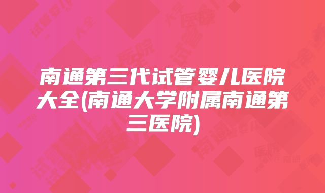 南通第三代试管婴儿医院大全(南通大学附属南通第三医院)