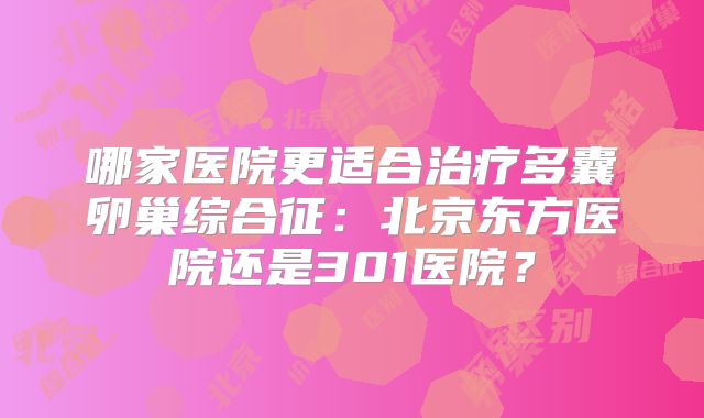 哪家医院更适合治疗多囊卵巢综合征：北京东方医院还是301医院？