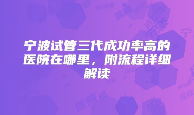 宁波试管三代成功率高的医院在哪里，附流程详细解读