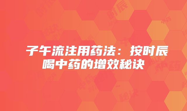 子午流注用药法:按时辰喝中药的增效秘诀