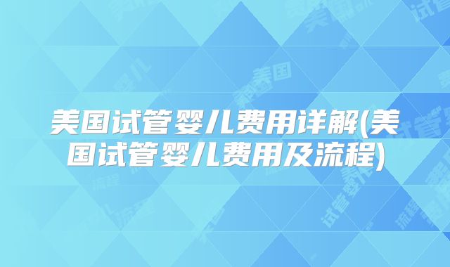 美国试管婴儿费用详解(美国试管婴儿费用及流程)