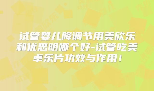 试管婴儿降调节用美欣乐和优思明哪个好-试管吃美卓乐片功效与作用!