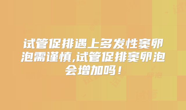 试管促排遇上多发性窦卵泡需谨慎,试管促排窦卵泡会增加吗!