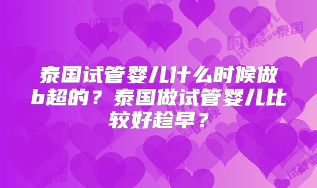 泰国试管婴儿什么时候做b超的？泰国做试管婴儿比较好趁早？